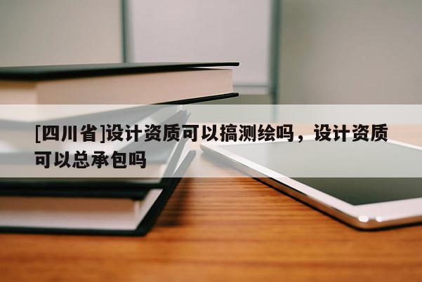 [四川省]设计资质可以搞测绘吗，设计资质可以总承包吗