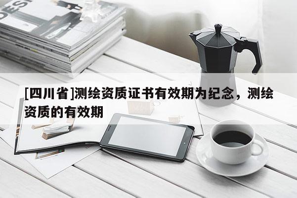 [四川省]测绘资质证书有效期为纪念，测绘资质的有效期