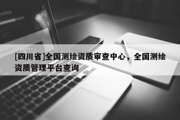 [四川省]全国测绘资质审查中心，全国测绘资质管理平台查询