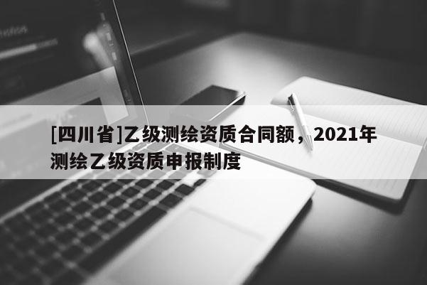 [四川省]乙级测绘资质合同额，2021年测绘乙级资质申报制度