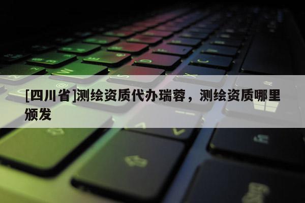 [四川省]测绘资质代办瑞蓉，测绘资质哪里颁发