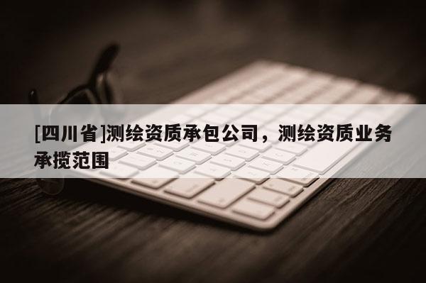 [四川省]测绘资质承包公司，测绘资质业务承揽范围