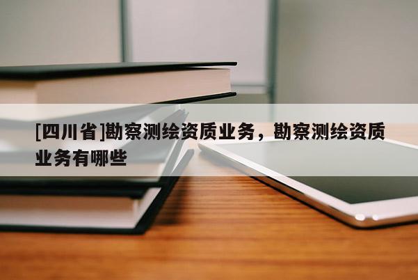 [四川省]勘察测绘资质业务，勘察测绘资质业务有哪些