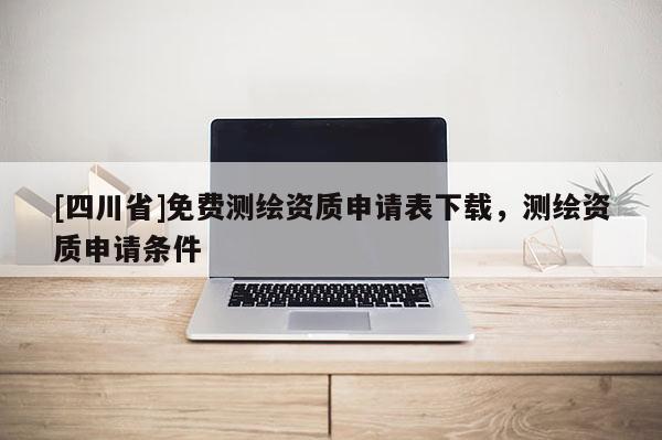 [四川省]免费测绘资质申请表下载，测绘资质申请条件