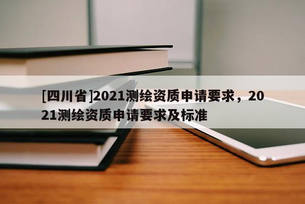 [四川省]2021测绘资质申请要求，2021测绘资质申请要求及标准