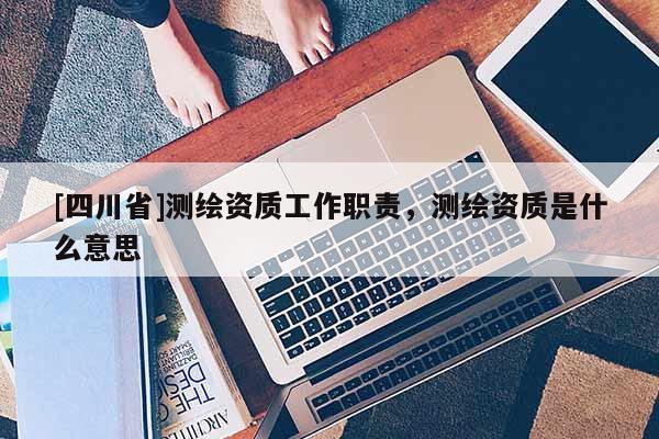 [四川省]测绘资质工作职责，测绘资质是什么意思