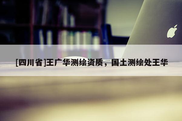 [四川省]王广华测绘资质，国土测绘处王华