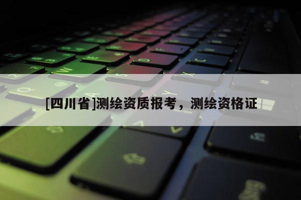[四川省]测绘资质报考，测绘资格证