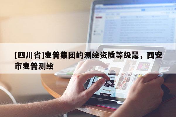 [四川省]麦普集团的测绘资质等级是，西安市麦普测绘