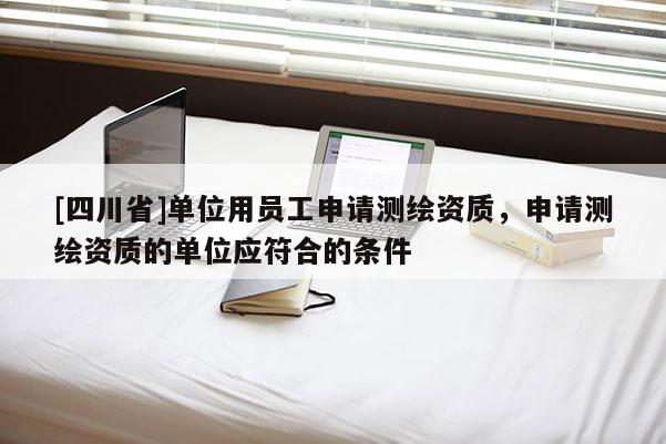 [四川省]单位用员工申请测绘资质，申请测绘资质的单位应符合的条件