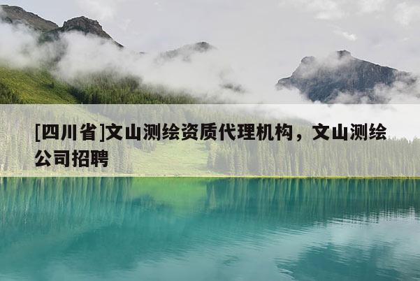 [四川省]文山测绘资质代理机构，文山测绘公司招聘