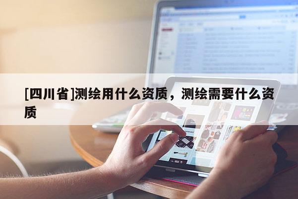 [四川省]测绘用什么资质，测绘需要什么资质