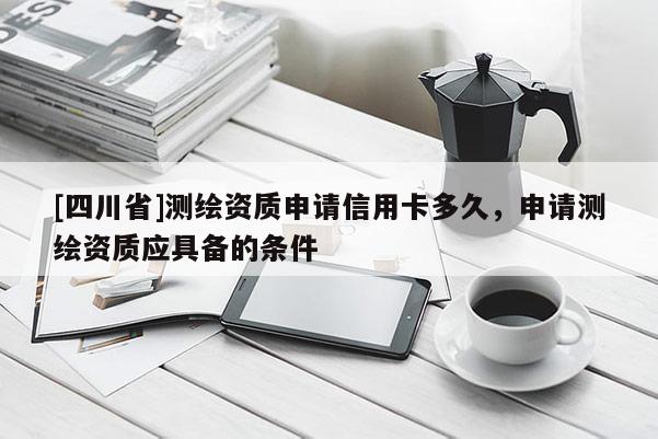 [四川省]测绘资质申请信用卡多久，申请测绘资质应具备的条件