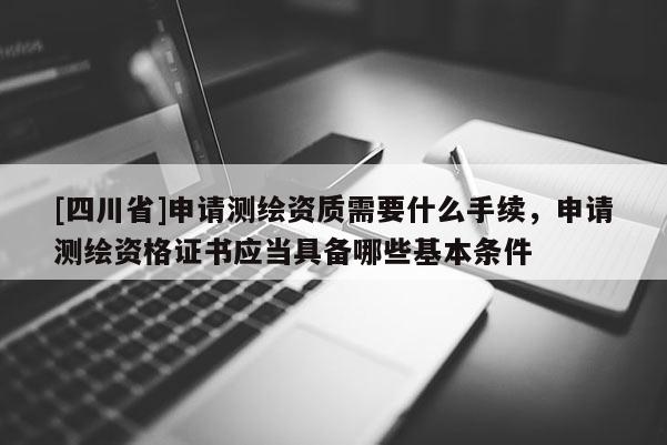 [四川省]申请测绘资质需要什么手续，申请测绘资格证书应当具备哪些基本条件