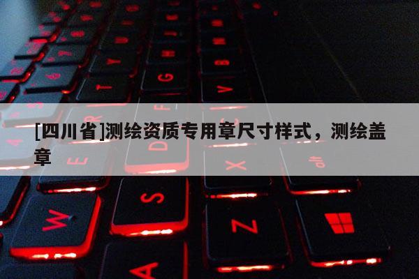[四川省]测绘资质专用章尺寸样式，测绘盖章