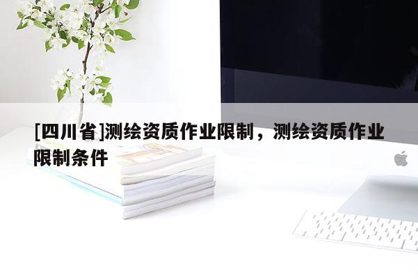 [四川省]测绘资质作业限制，测绘资质作业限制条件