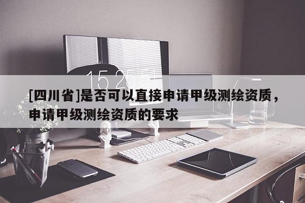[四川省]是否可以直接申请甲级测绘资质，申请甲级测绘资质的要求