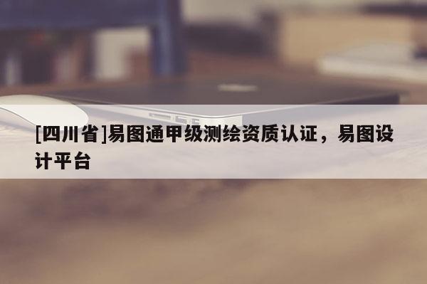 [四川省]易图通甲级测绘资质认证，易图设计平台