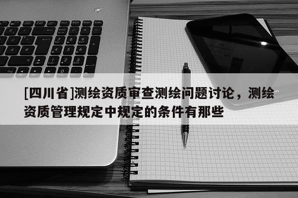[四川省]测绘资质审查测绘问题讨论，测绘资质管理规定中规定的条件有那些