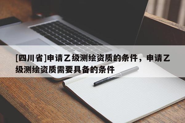 [四川省]申请乙级测绘资质的条件，申请乙级测绘资质需要具备的条件