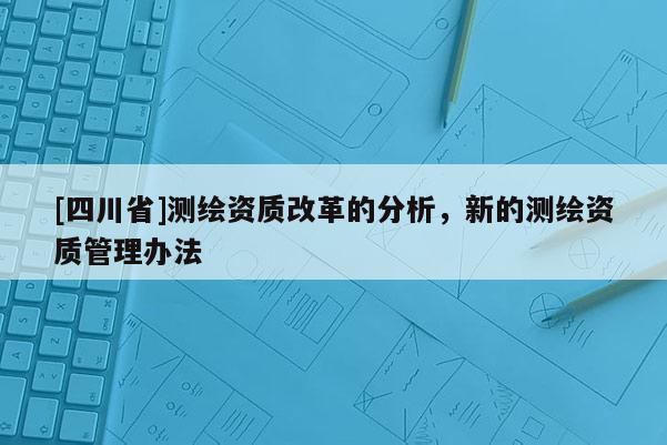 [四川省]测绘资质改革的分析，新的测绘资质管理办法