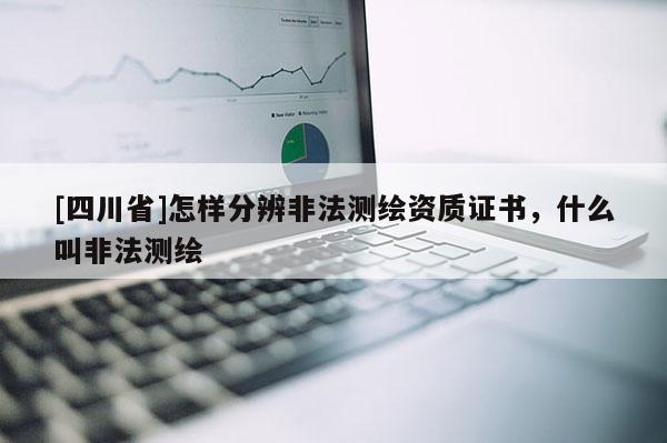 [四川省]怎样分辨非法测绘资质证书，什么叫非法测绘