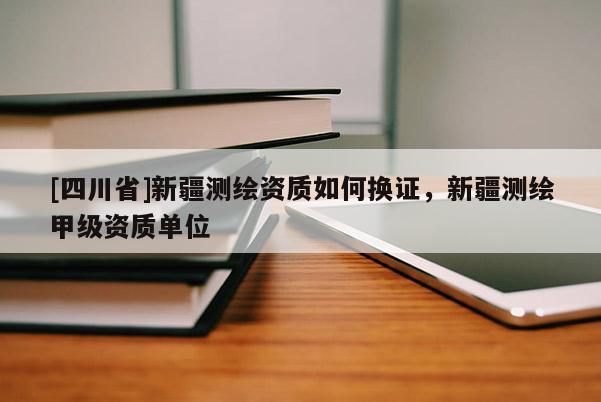 [四川省]新疆测绘资质如何换证，新疆测绘甲级资质单位
