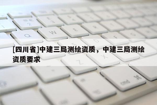 [四川省]中建三局测绘资质，中建三局测绘资质要求