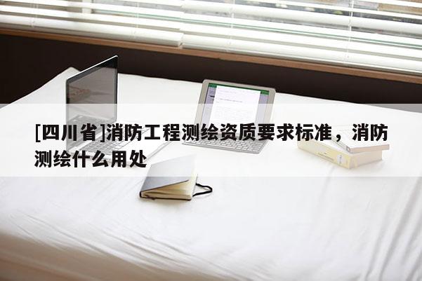 [四川省]消防工程测绘资质要求标准，消防测绘什么用处