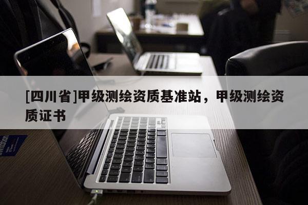 [四川省]甲级测绘资质基准站，甲级测绘资质证书
