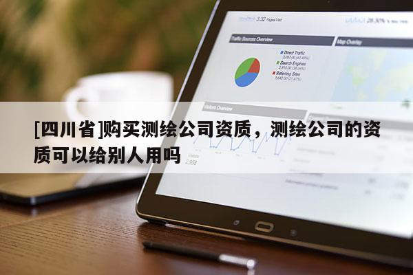 [四川省]购买测绘公司资质，测绘公司的资质可以给别人用吗