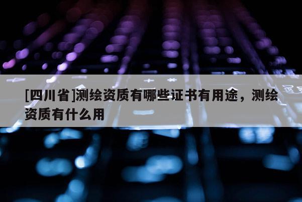 [四川省]测绘资质有哪些证书有用途，测绘资质有什么用