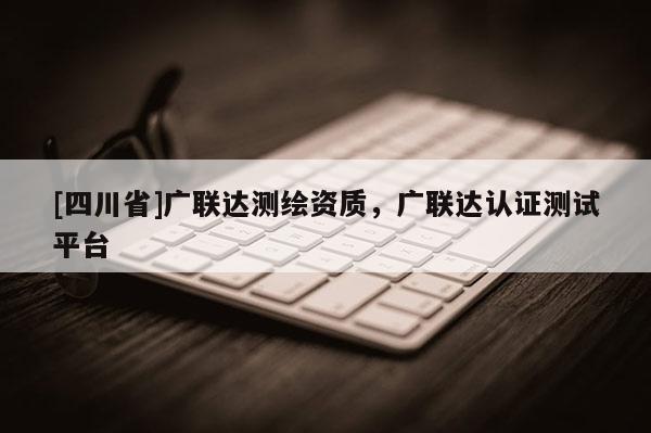 [四川省]广联达测绘资质，广联达认证测试平台