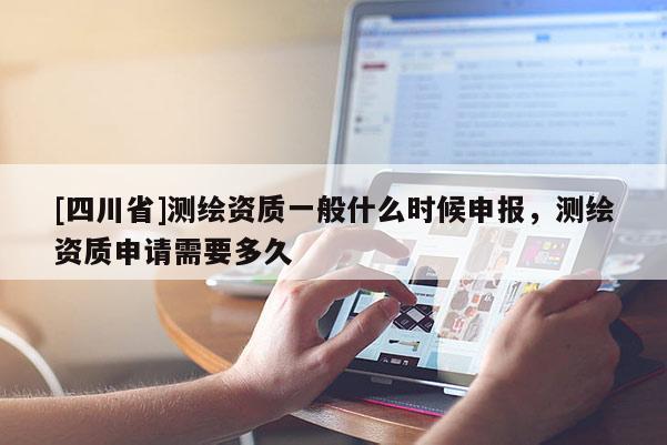 [四川省]测绘资质一般什么时候申报，测绘资质申请需要多久