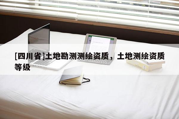 [四川省]土地勘测测绘资质，土地测绘资质等级