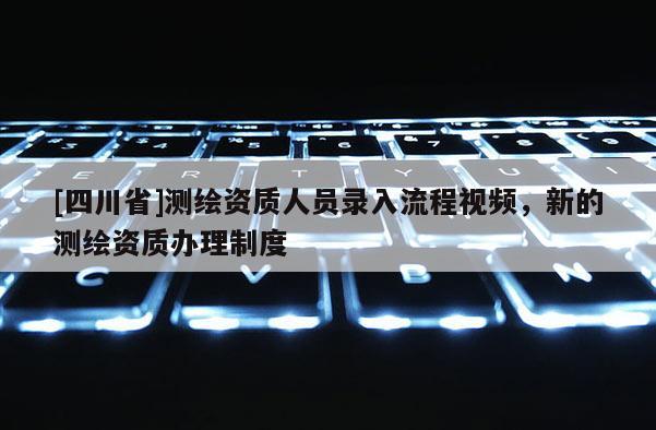 [四川省]测绘资质人员录入流程视频，新的测绘资质办理制度