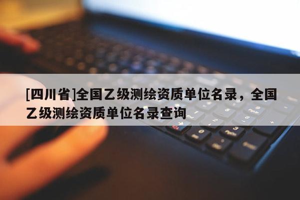 [四川省]全国乙级测绘资质单位名录，全国乙级测绘资质单位名录查询