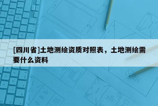 [四川省]土地测绘资质对照表，土地测绘需要什么资料