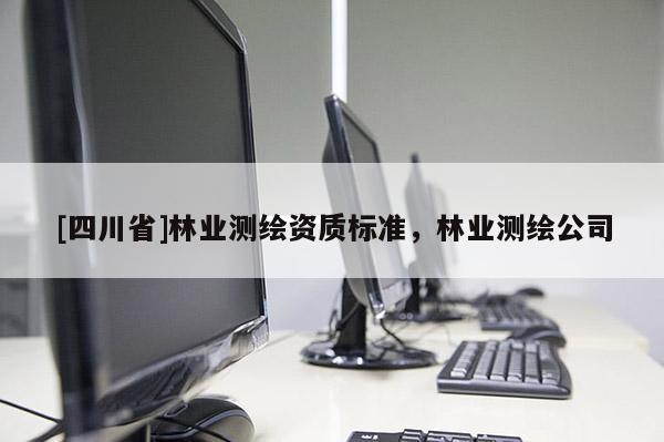 [四川省]林业测绘资质标准，林业测绘公司