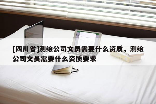 [四川省]测绘公司文员需要什么资质，测绘公司文员需要什么资质要求