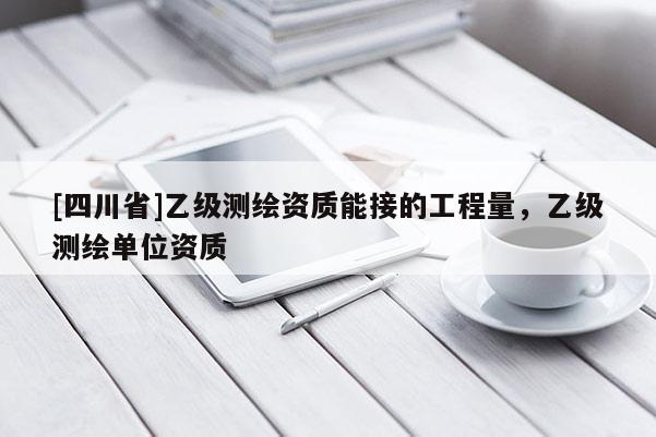 [四川省]乙级测绘资质能接的工程量，乙级测绘单位资质