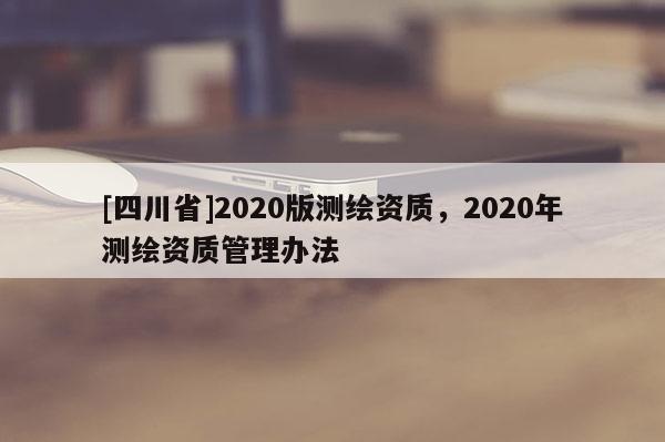 [四川省]2020版测绘资质，2020年测绘资质管理办法