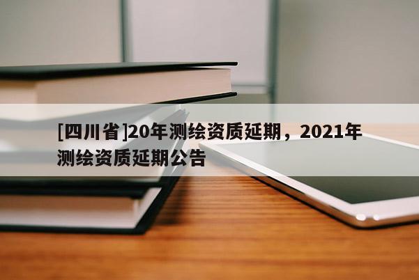 [四川省]20年测绘资质延期，2021年测绘资质延期公告