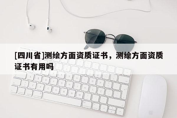 [四川省]测绘方面资质证书，测绘方面资质证书有用吗