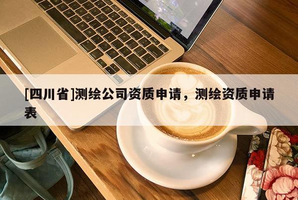 [四川省]测绘公司资质申请，测绘资质申请表
