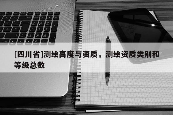 [四川省]测绘高度与资质，测绘资质类别和等级总数