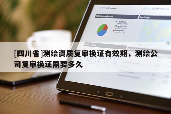 [四川省]测绘资质复审换证有效期，测绘公司复审换证需要多久