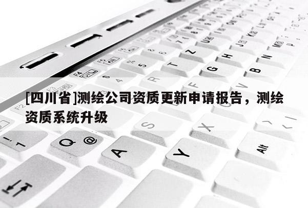 [四川省]测绘公司资质更新申请报告，测绘资质系统升级