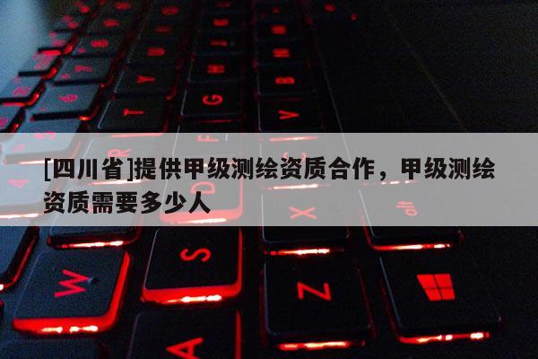 [四川省]提供甲级测绘资质合作，甲级测绘资质需要多少人