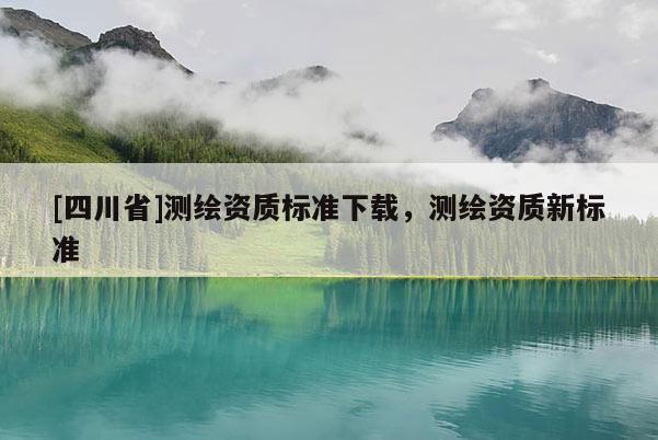 [四川省]测绘资质标准下载，测绘资质新标准